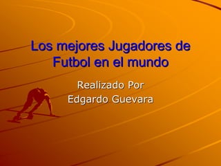 Los mejores Jugadores de
   Futbol en el mundo
       Realizado Por
     Edgardo Guevara
 