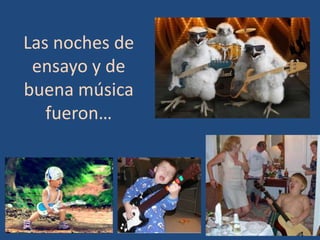 Las noches de
 ensayo y de
buena música
   fueron…
 