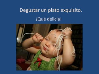 Degustar un plato exquisito.
       ¡Qué delicia!
 