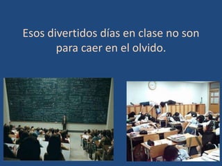 Esos divertidos días en clase no son
       para caer en el olvido.
 
