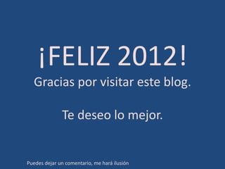 ¡FELIZ 2012!
  Gracias por visitar este blog.

              Te deseo lo mejor.


Puedes dejar un comentario, me hará ilusión
 
