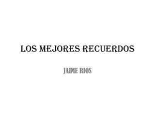 LOS MEJORES RECUERDOS

       JAIME RIOS
 