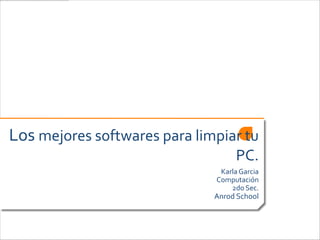 Los mejores softwares para limpiar tu
                                   PC.
                               Karla Garcia
                              Computación
                                  2do Sec.
                              Anrod School
 