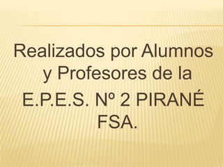 Realizados por Alumnos y Profesores de la E.P.E.S. Nº 2 PIRANÉ FSA.