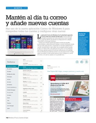 Trucos | secretos | apps

Mantén al día tu correo
y añade nuevas cuentas
Cortesía de Toshiba Europe GmbH

Haz uso de la nueva aplicación Correo de Windows 8 para
comprobar todas tus cuentas y configurar otras nuevas

102 Windows 8 Trucos, Secretos & Apps

L

a aplicación Correo de Windows 8 se ha diseñado siguiendo
el nuevo estilo de la interfaz de Microsoft. Soporta todos los
principales proveedores de correo electrónico, como Google,
Yahoo! y Hotmail, además de permitir la configuración de cualquier
cuenta IMAP o Exchange ActiveSync.
Puede que la interfaz resulte demasiado sencilla para aquellos
acostumbrados a utilizar Microsoft Outlook, o incluso Gmail, pero resulta
más que adecuada para leer y responder los mensajes rápidamente. Y
cuando necesites llevar a cabo tareas más complejas siempre puedes
acudir a un cliente web o otra aplicación de correo. Con la ventaja de
que Correo, además, admite el uso de las notificaciones en la pantalla
Inicio de Windows 8, pudiendo así tener una vista previa de los mesajes
según los recibes. En este tutorial veremos cómo configurar tu cuenta
de correo y vincular las carpetas con la pantalla Inicio.

Anclar las
carpetas
Correo tiene su propio
icono activo en la
página Inicio, pero
también puedes anclar
las carpetas de correo
individualmente.
Para ello selecciona
la cuenta de correo
que te interese,
después la carpeta
correspondiente, y
haz clic en ella con el
botón derecho para
seleccionar Anclar en la
barra de herramientas.

 
