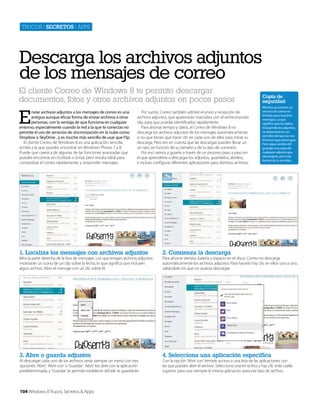 Trucos | secretos | apps

Descarga los archivos adjuntos
de los mensajes de correo
El cliente Correo de Windows 8 te permite descargar
documentos, fotos y otros archivos adjuntos en pocos pasos

E

nviar archivos adjuntos a los mensajes de correo es una
antigua aunque eficaz forma de enviar archivos a otras
personas, con la ventaja de que funciona en cualquier
entorno, especialmente cuando la red a la que te conectas no
permite el uso de servicios de sincronización en la nube como
Dropbox o SkyDrive , y es mucho más sencillo de usar que Ftp.
El cliente Correo de Windows 8 es una aplicación sencilla,
similar a la que puedes encontrar en Windows Phone 7 y 8.
Puede que carezca de algunas de las funciones avanzadas que
puedes encontrar en Outlook o Gmal, pero resulta ideal para
comprobar el correo rápidamente, y responder mensajes.

Por suerte, Correo también admite el envío y recepción de
archivos adjuntos, que aparecerán marcados con el archiconocido
clip, para que puedas identificarlos rápidamente.
Para ahorrar tiempo y datos, el Correo de Windows 8 no
descarga los archivos adjuntos de los mensajes automáticamente,
si no que tienes que hacer clic en cada uno de ellos para iniciar su
descarga. Pero ten en cuenta que las descargas pueden llevar un
un rato, en función de su tamaño y de tu tipo de conexión.
Por eso vamos a guiarte a través de un proceso paso a paso en
el que aprenderás a descargar los adjuntos, guardarlos, abrirlos,
e incluso configurar diferentes aplicaciones para distintos archivos.

Copia de
seguridad
Muchos ya usamos un
servicio de correo en
la Nube para nuestros
mensajes. Lo que
significa que los datos,
incluyendo los adjuntos,
se almacenan en un
servidor del que no nos
tenemos que preocupar.
Pero sigue siendo útil
guardar una copia de
cualquier adjunto que
descargues, por si los
borran de tu servidor.

1. Localiza los mensajes con archivos adjuntos

2. Comienza la descarga

3. Abre o guarda adjuntos

4. Selecciona una aplicación específica

Mira la parte derecha de la lista de mensajes. Los que tengan archivos adjuntos
mostrarán un icono de un clip sobre la fecha, lo que significa que incluyen
algún archivo. Abre el mensaje con un clic sobre él.

Al descargar cada uno de los archivos verás siempre un menú con tres
opciones: ‘Abrir’, ‘Abrir con’ o ‘Guardar’. ‘Abrir’ los abre con la aplicación
predeterminada, y ‘Guardar’ te permite establecer dónde se guardarán.

104 Windows 8 Trucos, Secretos & Apps

Para ahorrar tiempo, batería y espacio en el disco, Correo no descarga
automáticamente los archivos adjuntos. Para hacerlo haz clic en ellos uno a uno,
saltándote los que no quieras descargar.

Con la opción ‘Abrir con’ tendrás acceso a una lista de las aplicaciones con
las que puedes abrir el archivo. Selecciona una en la lista y haz clic enla casilla
superior para usar siempre la misma aplicación para ese tipo de archivo.

 