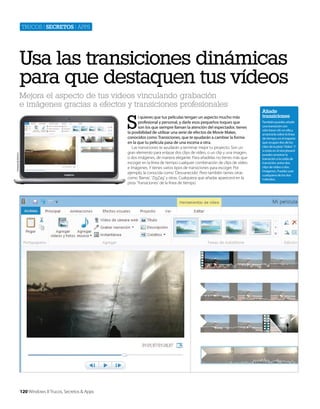 Trucos | secretos | apps

Usa las transiciones dinámicas
para que destaquen tus vídeos
Mejora el aspecto de tus vídeos vinculando grabación
e imágenes gracias a efectos y transiciones profesionales

S
Cortesía de Dell Inc.

i quieres que tus películas tengan un aspecto mucho más
profesional y personal, y darle esos pequeños toques que
son los que siempre llaman la atención del espectador, tienes
la posibilidad de utilizar una serie de efectos de Movie Maker,
conocidos como Transiciones, que te ayudarán a cambiar la forma
en la que tu película pasa de una escena a otra.
Las transiciones te ayudarán a terminar mejor tu proyecto. Son un
gran elemento para enlazar dos clips de vídeo, o un clip y una imagen,
o dos imágenes, de manera elegante. Para añadirlas no tienes más que
escoger en la línea de tiempo cualquier combinación de clips de vídeo
e imágenes. Y tienes varios tipos de transiciones para escoger. Por
ejemplo, la conocida como ‘Desvanecido’. Pero también tienes otras
como ‘Barras’, ‘ZigZag’ y otras. Cualquiera que añadas aparecerá en la
pista ‘Transiciones’ de la línea de tiempo.

120 Windows 8 Trucos, Secretos & Apps

Añade
transiciones
También puedes añadir
una transición con
sólo hacer clic en ella y
arrastrarla sobre la línea
de tiempo, en el espacio
que ocupan dos de los
clips de la pista ‘Vídeo’. Y
si estás en el storyboard
puedes arrastrar la
transición a la celda de
transición, entre dos
clips de vídeo o dos
imágenes. Puedes usar
cualquiera de los dos
métodos.

 
