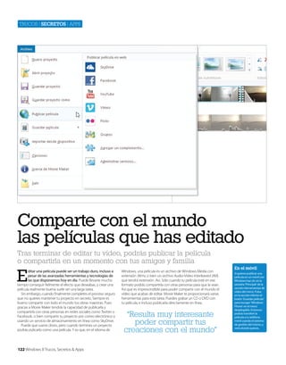Trucos | secretos | apps

Comparte con el mundo
las películas que has editado
Tras terminar de editar tu vídeo, podrás publicar la película
o compartirla en un momento con tus amigos y familia

E

ditar una película puede ser un trabajo duro, incluso a
pesar de las avanzadas herramientas y tecnologías de
las que disponemos hoy en día. Puede llevarte mucho
tiempo conseguir fielmente el efecto que deseabas, y crear una
película realmente buena suele ser una larga tarea.
Sin embargo, cuando finalmente completes el proceso seguro
que no quieres mantener tu proyecto en secreto. Siempre es
bueno compartir con todo el mundo tus obras maestras. Pues
gracias a Movie Maker tendrás la capacidad de publicarla y
compartirla con otras personas en redes sociales como Twitter o
Facebook, o bien compartir tu proyecto por correo electrónico o
usando un servicio de almacenamiento en línea como SkyDrive.
Puede que suene obvio, pero cuando termines un proyecto
podrás pulicarlo como una película. Y es que, en el idioma de

122 Windows 8 Trucos, Secretos & Apps

WIndows, una película es un archivo de Windows Media con
extensión .Wmv, o bien un archivo Audio-Video Interleaved (AVI)
que tendrá extensión .Avi. Sólo cuando tu película esté en ese
formato podrás compartirla con otras personas para que la vean.
Así que es imprescindible para poder compartir con el mundo el
vídeo que acabas de editar. Movie Maker te proporcionará varias
herramientas para esta tarea. Puedes grabar un CD o DVD con
tu película, e incluso publicarla directamente en línea.

“Resulta muy interesante
poder compartir tus
creaciones con el mundo”

En el móvil
Si quieres publicar una
película en un móvil con
WIndows haz clic en la
pestaña ‘Principal’ de la
sección Herramientas de
vídeo del menú. Pulsa
en la sección inferior el
botón ‘Guardar película’
para escoger ‘Windows
Phone’ en el menú
desplegable. Entonces
podrás transferir la
película a tu teléfono
móvil usando el sistema
de gestión del mismo, y
verla donde quieras.

 