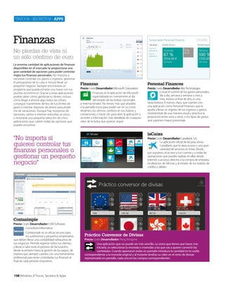 Trucos | secreTos | apps

Finanzas
No pierdas de vista ni
un sólo céntimo de euro
La enorme cantidad de aplicaciones de finanzas
disponibles en el mercado te proporciona una
gran variedad de opciones para poder controlar
mejor tus finanzas personales. No importa si
necesitas controlar tus gastos o ingresos, gestionar
el presupuesto de tu casa o incluso llevar un
pequeño negocio. Siempre encontrarás un
programa que pueda echarte una mano con tus
asuntos económicos. Gracias a estas aplicaciones
podrás saber cómo gestionar tu dinero, incluso
cómo llegar a ahorrar algo todos los meses,
conseguir mantenerte dentro de tus límites de
gasto o intentar disponer de dinero para poder
irte de vacaciones. Aunque hay montones de
opciones, vamos a intentar reducirlas un poco,
y mostrarte una pequeña selección de cinco
aplicaciones que cubren todas las opciones que
puedes encontrar.

Finanzas

Personal Finances

Precio: Gratis Desarrollador: Microsoft Corporation
Finanzas es la aplicación de Microsoft
especializada en mentenerte al día
del estado de las bolsas nacionales
e internacionales. No tienes más que añadirla
a la pantalla Inicio para poder ver en su icono
dinámico los últimos cambios en los índices y
cotizaciones, o hacer clic para abrir la aplicación y
acceder a información más detallada de cualquier
valor de la bolsa que quieras seguir.

Precio: Gratis Desarrollador: ilitia Technologies
LLevar el control de los gastos personales,
día a día, semana a semana o mes a
mes, incluso al final de año, es una
tarea tediosa. A menos, claro, que cuentes con
una aplicación como Personal Finances, que te
ayuda a llevar un registro de tus ingresos y gastos,
mostrándote de una manera visual y atractiva la
proporción entre unos y otros, o los tipos de gastos
que suponen mayor porcentaje.

laCaixa

“No importa si
quieres controlar tus
finanzas personales o
gestionar un pequeño
negocio”

Precio: Gratis Desarrollador: CaixaBank, S.A.
La aplicación oficial de laCaixa, ahora
CaixaBank, que te dará acceso a una gran
variedad de servicios en línea. Desde,
por supuesto, el acceso a tus cuentas y a todas las
operaciones que puedes realizar en ellas desde
Internet, a accesos directos a la compra de entradas,
localización de oficinas y al estado de tus tarjetas de
crédito y débito.

Contasimple
Precio: Gratis Desarrollador: V2M Software
Consultoría Informática
Contasimple es un eficaz recurso para
los autónomos y pequeños empresarios
que deben llevar una contabilidad exhaustiva de
sus negocios. Permite registrar todos tus clientes,
y llevar a cabo todo el proceso de facturación,
desde la emisión hasta la gestión de los pagos, de
manera que siempre cuentes con una herramienta
profesional para tener controladas tus finanzas al
final de cada periodo impositivo.

138 Windows 8 Trucos, Secretos & Apps

Práctico Conversor de Divisas
Precio: Gratis Desarrollador: Peng Songone
Una aplicación que no puede ser más sencilla. Lo único que tienes que hacer, tras
iniciarla, es seleccionar la moneda o monedas a las que vas a querer convertir las
cantidades. Cuando aparezcan todas en pantalla introduce la cantidad en la casilla
correspondiente a la moneda original y al instante tendras su valor en el resto de divisas
representado en pantalla, cada una en los campos correspondientes.

 