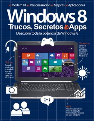 4 Modern UI 4 Personalización 4 Mejoras 4Aplicaciones

Windows 8
T
rucos, Secretos Apps
Descubre toda la potencia de Windows 8

Secretos
Obtén el
máximo
partido de
escritorio y
de la nueva
Modern UI

T
rucos
Tutoriales

y guías que
te ayudarán
a dar los
primeros
pasos en
Windows 8

Apps Store tiene
Windows

miles de apps y te
mostramos las mejores
de cada categoría

 