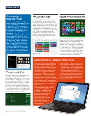 Guía definitiva

Descarga apps
desde la Tienda
Hay miles de apps en la Tienda y existen
algunas estupendas que son gratuitas o que
cuestan muy poco. Si pulsas en la tesela de
la Tienda, llegas a ella y de presentación
verás las apps destacadas. Aquí es donde se
encuentran las más interesantes o curiosas.
Dos teselas a las que te interesa echar un
vistazo son: ‘Principales gratis’ y ‘Nuevos
lanzamientos’.
Desplaza la pantalla hacia los lados para
ver más categorías como ‘Juegos’, ‘Social’,
‘Entretenimiento’, ‘Fotografía’, ‘Música y Vídeo’,
etc. Cuando veas una app que te interese,
pulsa en su tesela y verás su información
a pantalla completa. Hay una captura a la
derecha y cuando colocas el cursor sobre
ella aparecen flechas para ver más capturas.
Debajo hay una descripción, funciones y
otra información. Pulsa en los vínculos ‘Más
información’ para ver más texto. Si no es
gratis, habrá un botón ‘Comprar’ o ‘Probar’.
Algunas apps se pueden probar gratis.

Actualiza tus apps

Ajusta teselas dinámicas
Ajusta teselas dinámicas

Las apps descargadas de la Tienda se actualizan
con frecuencia para corregir posibles errores o
para añadir nuevas funciones. En ambos casos es
bueno actualizar tus apps. La tesela dinámica de la
pantalla de inicio tiene un número en una esquina
que indica cuántas actualizaciones hay disponibles.
Pulsa en él y verás todas las actualizaciones como
teselas. Pulsa en cada una de ellas para seleccionarla
(o no) y luego pulsa en el botón Instalar de la
parte inferior. Cuando todas las actualizaciones
elegidas se hayan instalado, puedes probarlas
desde la pantalla de inicio y pulsando sobre sus
correspondientes teselas.
Algunas teselas pueden mostrar actualizaciones de
estado o información. Eso es útil, ya que te evitas
abrir el programa correspondiente para ver si hay
algo nuevo o algo que debas tratar. Pero puede
distraerte si hay demasiadas activas en pantalla a la
vez y puede que quieras desactivar algunas que no
son importantes. Haz clic derecho en la tesela de
‘Finanzas’, por ejemplo, y en el panel inferior verás
una opción para desactivar el icono dinámico. El
resultado es una imagen estática. Puedes volver
a activarla de la misma forma. Como no todas las
teselas son dinámicas, has de ir probando.

Añade carpetas o unidades como teselas

20 Windows 8 Trucos, Secretos & Apps

ell Inc.

Las versiones anteriores de Windows tenían un
mecanismo de búsqueda evidente. Pero aunque
en Windows 8 está escondido, sigue ahí y es más
potente que nunca. Para activar la búsqueda sólo
has de comenzar a escribir. La primera tecla que
pulses abrirá el panel de búsquedas a la derecha
y conforme escribes, los resultados aparecen a
la izquierda. Están organizados en categorías, de
modo que pulsa en ‘Aplicaciones’, ‘Configuración’
o ‘Archivos’ según necesites. Si ves lo que buscas
en la lista de resultados, haz clic en él. Pulsa la tecla
Windows para cancelar una búsqueda.

la derecha para ver todos los iconos y verás
las nuevas teselas. Pulsa en ‘Documentos’ e
inmediatamente se abrirán tus documentos
y verás los ficheros. Es un método abreviado
muy útil, que requiere menos esfuerzo.
Si vuelves al Explorador y selecciona
‘Equipo’, verás todas las unidades conectadas
al mismo. Haz un clic derecho sobre una de
ellas y verás la entrada ‘Anclar a Inicio’. esto te
permite añadir toda una unidad al menú de
inicio. Así puedes acceder a tus ficheros de la
forma más rápida posible.

Cortes
ía de D

Búsquedas rápidas

La pantalla de Inicio está bien para acceder
a las apps de Microsoft incluídas, pero igual
dudas cómo acceder a todo lo demás. Si
has usado versiones anteriores de Windows
estarás acostumbrado a accesos directos a
‘Documentos’, ‘Imágenes’ y otras carpetas
usadas comunmente en el menú ‘Inicio’.
No están en el menú Inicio de Windows
8, de modo que ¿cómo se accede a ellos?
Naturalmente puedes pulsar sobre la tesela
del escritorio, iniciar el Explorador y abrir las
carpetas, pero eso parece mucho esfuerzo.Por
suerte, hay una solución y es posible añadir
carpetas o incluso unidades completas a
la pantalla de inicio, como teselas. Así es
como se hace:
Pulsa en la tesela ‘Escritorio’ y luego
en el icono del explorador en la barra
de tareas. Selecciona ‘Bibliotecas’ a
la izquierda y verás los iconos de
las bibliotecas a la derecha. Haz
un clic derecho sobre uno como,
por ejemplo, ‘Documentos’ y
hay una opción en el menú
para anclarlo al menú de Inicio.
Haz un clic derecho sobre los
demás álnclalos también.
Vuelve a la pantalla de inicio,
desplázate hacia

 
