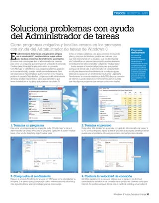 Trucos | secretos | apps

Soluciona problemas con ayuda
del Administrador de tareas
Cierra programas colgados y localiza errores en los procesos
con ayuda del Administrador de tareas de Windows 8

E

l Administrador de tareas es una aplicación útil para
ver el estado del PC, pero también se puede utilizar
para localizar problemas de rendimiento y corregirlos.
El motivo más común para abrir el administrador de tareas es
para cerrar un programa que no responde utilizando el comando
‘Finalizar tarea’. Para abrir la aplicación utiliza el comando
‘Ctrl+Alt+Supr’ o ‘Ctrl+Alt+Esc’. Los programas abiertos aparecen
en la ventana inicial y puedes cerrarlos inmediatamente. Para
ver los procesos más complejos que funcionan en tu máquina,
pulsa en la pestaña ‘Más detalles’. Los procesos del administrador
de tareas tendrás más sentido si sabes exactamente lo que
tienes instalado en el equipo y qué procesos son vitales. Si

echas un vistazo cuidadoso a las apps, procesos en segundo
plano y procesos de Windows, podrás ver cualquier cosa
que está funcionando en tu equipo y que no debería estar
ahí. Si identificas un proceso desconocido puedes detenerlo
inmediatamente seleccionándolo y eligiendo ‘Finalizar tarea’.
Anota siempre el nombre del proceso para que puedas
averiguar de dónde sale. El administrador de tareas también
es útil para determinar el rendimiento de tu máquina y para
detectar las causas de un rendimiento insuficiente. La pestaña
‘Rendimiento’ te muestra estadísticas de la CPU, discos y conexión
de Internet. Cuando observes la memoria RAM, ten en cuenta
que hay algunos programas que siempre consumen mucho.

Programa
desactivado
Las cuentas de
Administrador
tienen la posibilidad
de desactivar el
Administrador de tareas
completamente para
otros usuarios a fin de
prevenir cualquier daño
al sistema que podría
ocurrir si se terminan
procesos de manera
poco cuidadosa o sin
control.

1. Termina un programa

2. Termina el proceso

3. Comprueba el rendimiento

4. Controla la velocidad de conexión

Para cerrar un programa que no responde, pulsa ‘Ctrl+Alt+Supr’ e inicia el
Administrador de tareas. Selecciona el programa y pulsa en el botón ‘Finalizar
tarea’, o haz un clic derecho y elige ‘Finalizar tarea’.

Pulsa en la pestaña ‘Rendimiento’ y luego en ‘CPU’ para ver la velocidad de tu
máquina. Si te parece poco, comprueba cuánta memoria se está utilizando y
mira si puedes liberar algo cerrando programas innecesarios.

Pulsa sobre ‘Más detalles’ en la pantalla principal del Administrador de tareas. Si
tu PC va muy despacio, repasa la lista de procesos activos para identificar dónde
puede estar el problema. Una vez encontrado, cierra el proceso culpable.

Identifica rápidamente la causa de páginas que se carguen con lentitud
controlando las estadísticas de conexión tanto para tu red Ethernet como para
Internet. Así podrás averiguar dónde está el cuello de botella y actuar sobre él.

Windows 8 Trucos, Secretos & Apps 37

 