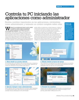 Trucos | secretos | apps

Controla tu PC iniciando las
aplicaciones como administrador
Realiza cambios importantes en las aplicaciones, iniciándolas
como administrador, y teniendo un control completo sobre ellas

W

indows 8 y sus predecesores tienen mucho cuidado
con respecto a quién accede a los programas
y ajustes, para que las configuraciones clave
no se cambien por accidente. Cada PC tiene asignado un
administrador y esta cuenta se configura de forma que pueda
permitir la ejecución de programas y realizar cambios en los
ajustes avanzados. Si eres el único usuario de tu ordenador lo
más normal es que tengas acceso de administrador. Si hay varios
usuarios en la máquina, al menos uno de ellos debería tener
privilegios de administrador, mientras que los demás tendrían que
ser usuarios estándar. Si no tienes privilegios de administrador, no

podrás realizar actualizaciones, instalar programas o realizar un
mantenimiento general. Con frecuencia es necesario ejecutar
un programa que requiere privilegios de administrador
para funcionar. Aunque seas administrador, los programas
normalmente se ejecutan con privilegios normales.
Para cambiar esto, puedes elegir ejecutar la aplicación como
administrador al iniciarla. Veremos unas cuantas formas de
hacerlo directamente desde el escritorio. Cuando las abras de
esta forma, las aplicaciones funcionarán como administrador
hasta que las cierres. Así que vamos a ver también como
configurar un programa para que siempre se ejecute así.

1. Abre desde un acceso directo

Puede que tu cuenta
de administrador no
tenga una contraseña de
forma predeterminada.
Para agregarla, escribe
lusrmgr.msc en una
ventana ‘Ejecutar’ para
abrir ‘Usuarios y grupos
locales’. Haz clic derecho
sobre ‘Administrador’
y selecciona la entrada
‘Establecer contraseña’.
Escribe una y pulsa en
‘Aceptar’.

2. Ábrelo desde la barra de tareas

3. Ejecuta siempre como administrador

Añade una
contraseña

4. Permite los cambios

En tu escritorio, haz un clic derecho sobre el acceso directo de un programa y,
en el menú desplegable, elige ‘Ejecutar como administrador’. Aparecerá una
ventana de confirmación en la que debes pulsar sobre ‘Sí’.

Haz clic derecho sobre un acceso directo de tu escritorio y elige ‘Propiedades’.
En la pestaña ‘Acceso directo’ elige ‘Opciones avanzadas’ para ver el menú
avanzado. Activa la casilla ‘Ejecutar como administrador’.

Haz clic derecho en una aplicación de tu barra de tareas para ver sus opciones,
y luego haz clic derecho sobre el nombre del programa para abrir otro menú
desplegable. Selecciona ‘Ejecutar como administrador’.

Cuando inicies una aplicación como administrador, se te preguntará que
confirmes que el programa puede hacer cambios en el equipo. Si se lo
permites, podrá realizar modificaciones en el PC.

Windows 8 Trucos, Secretos & Apps 45

 