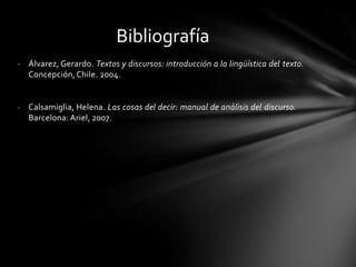 - Álvarez, Gerardo. Textos y discursos: introducción a la lingüística del texto.
Concepción,Chile. 2004.
- Calsamiglia, Helena. Las cosas del decir: manual de análisis del discurso.
Barcelona: Ariel, 2007.
Bibliografía
 