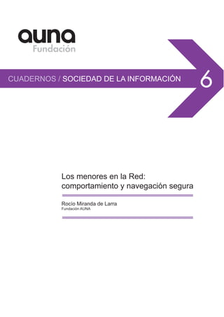 CUADERNOS / SOCIEDAD DE LA INFORMACIÓN
6
Los menores en la Red:
comportamiento y navegación segura
Rocío Miranda de Larra
Fundación AUNA
 