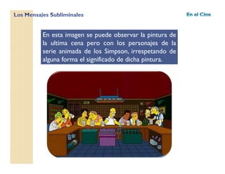 En esta imagen se puede observar la pintura de
la ultima cena pero con los personajes de la
serie animada de los Simpson, irrespetando de
alguna forma el significado de dicha pintura.
 
