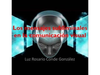 Los mensajes subliminales
en la comunicación visual
Luz Rosario Conde González
 