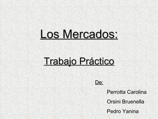Los Mercados: Trabajo Práctico De: Perrotta Carolina Orsini Bruenella Pedro Yanina 