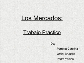 Los Mercados: Trabajo Práctico De: Perrotta Carolina Orsini Brunella Pedro Yanina 