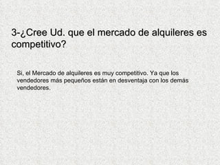 3-¿Cree Ud. que el mercado de alquileres es competitivo?  Si, el Mercado de alquileres es muy competitivo. Ya que los vendedores más pequeños están en desventaja con los demás vendedores.  