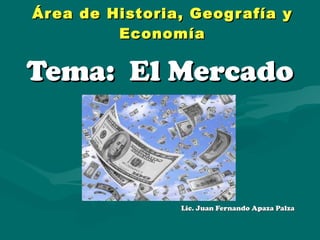 Área de Historia, Geografía y Economía Tema:  El Mercado Lic. Juan Fernando Apaza Palza 