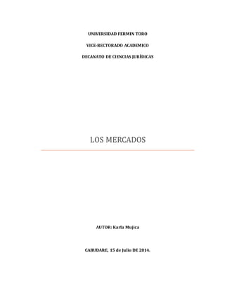 1
UNIVERSIDAD FERMIN TORO
VICE-RECTORADO ACADEMICO
DECANATO DE CIENCIAS JURÍDICAS
LOS MERCADOS
AUTOR: Karla Mujica
CABUDARE, 15 de Julio DE 2014.
 