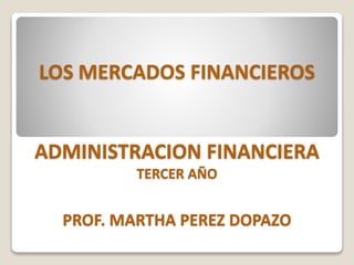 LOS MERCADOS FINANCIEROS
ADMINISTRACION FINANCIERA
TERCER AÑO
PROF. MARTHA PEREZ DOPAZO
 