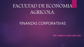 FACULTAD DE ECONOMIA
AGRICOLA.
FINANZAS CORPORATIVAS
ING. JORGE A. RUSO LEÓN, MSC.
 
