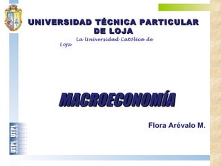 UNIVERSIDAD TÉCNICA PARTICULARUNIVERSIDAD TÉCNICA PARTICULAR
DE LOJADE LOJA
La Universidad Católica de
Loja
MACROECONOMÍAMACROECONOMÍA
Flora Arévalo M.
 