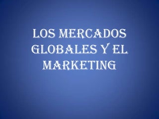 Los mercados
globales y el
marketing
 