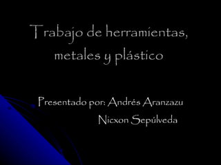 Trabajo de herramientas, metales y plástico Presentado por: Andrés Aranzazu Nicxon Sepúlveda 