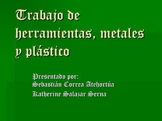 Trabajo de herramientas, metales y plástico Presentado por:  Sebastián Correa Atehortúa Katherine Salazar Serna 