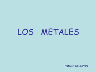 LOS METALES


        Profesor: Julio Serrano
 