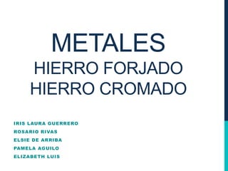 METALES
HIERRO FORJADO
HIERRO CROMADO
IRIS LAURA GUERRERO
ROSARIO RIVAS
ELSIE DE ARRIBA
PAMELA AGUILO
ELIZABETH LUIS
 