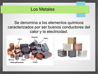 Los Metales
Se denomina a los elementos químicos
caracterizados por ser buenos conductores del
calor y la electricidad.
 