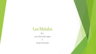 Los Metales
Por:
Juan David Barragán
Y
Sergio Gonzalez
 