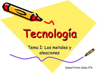Tecnología Tema I: Los metales y aleaciones Isabel Prieto Salas 3ºA 