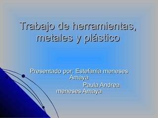 Trabajo de herramientas, metales y plástico Presentado por: Estefanía meneses Amaya Paula Andrea meneses Amaya 