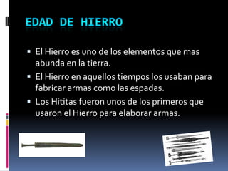  El Hierro es uno de los elementos que mas
  abunda en la tierra.
 El Hierro en aquellos tiempos los usaban para
  fabricar armas como las espadas.
 Los Hititas fueron unos de los primeros que
  usaron el Hierro para elaborar armas.
 