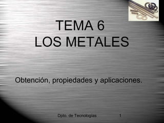 Dpto. de Tecnologías 1
TEMA 6
LOS METALES
Obtención, propiedades y aplicaciones.
 