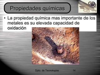 Dpto. de Tecnologías 14
• La propiedad química mas importante de los
metales es su elevada capacidad de
oxidaciónoxidación
Propiedades químicasPropiedades químicas
 