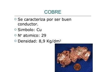 COBRE Se caracteriza por ser buen conductor. S í mbolo: Cu N º  at ó mico: 29 Densidad: 8,9 Kg/dm 3 