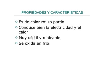 PROPIEDADES Y CARACTER Í STICAS Es de color rojizo pardo Conduce bien la electricidad y el calor Muy d ú ctil y maleable Se oxida en fr í o 
