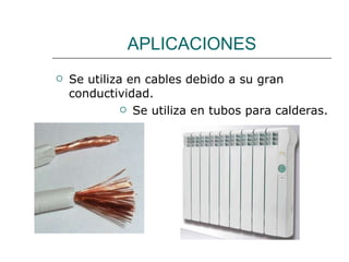 APLICACIONES Se utiliza en cables debido a su gran conductividad. Se utiliza en tubos para calderas. 