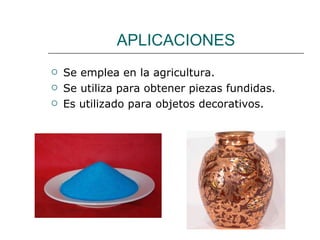 APLICACIONES Se emplea en la agricultura. Se utiliza para obtener piezas fundidas. Es utilizado para objetos decorativos. 