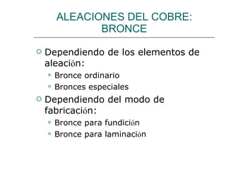 ALEACIONES DEL COBRE: BRONCE Dependiendo de los elementos de aleaci ó n: Bronce ordinario Bronces especiales Dependiendo del modo de fabricaci ó n: Bronce para fundici ó n Bronce para laminaci ó n  