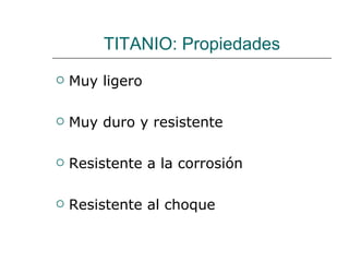 TITANIO: Propiedades Muy ligero Muy duro y resistente Resistente a la corrosión Resistente al choque 