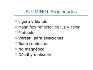 ALUMINIO: Propiedades Ligero y blando Magnifico reflector de luz y calor Plateado Versátil para aleaciones Buen conductor No magnético Dúctil y maleable 
