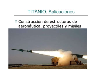 TITANIO: Aplicaciones Construcción de estructuras de aeronáutica, proyectiles y misiles 