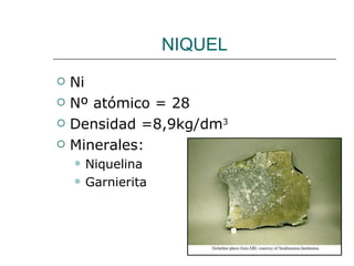 NIQUEL Ni Nº atómico = 28 Densidad =8,9kg/dm 3 Minerales: Niquelina Garnierita 
